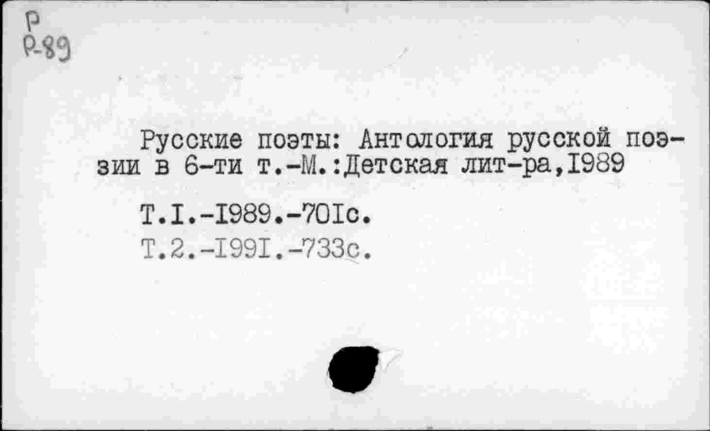 ﻿р Р4Э
Русские поэты: Антология русской поэзии в 6-ти т.-М.: Детская лит-ра,1989
Т.1.-1989.-701с.
Т.2.-1991.-733с.